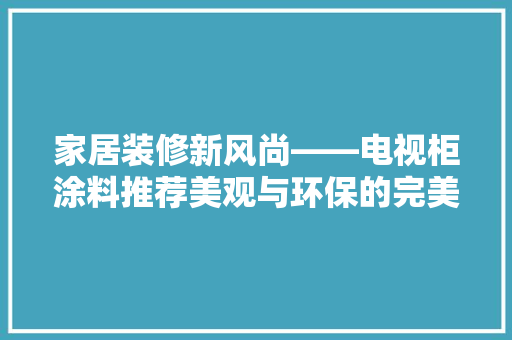 家居装修新风尚——电视柜涂料推荐美观与环保的完美融合