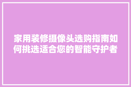 家用装修摄像头选购指南如何挑选适合您的智能守护者