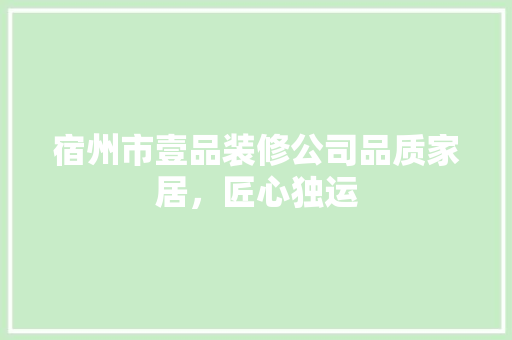 宿州市壹品装修公司品质家居，匠心独运