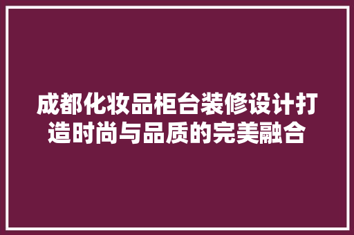 成都化妆品柜台装修设计打造时尚与品质的完美融合
