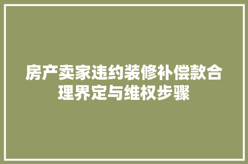 房产卖家违约装修补偿款合理界定与维权步骤