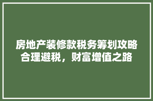 房地产装修款税务筹划攻略合理避税，财富增值之路