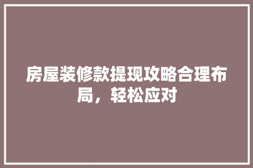 房屋装修款提现攻略合理布局，轻松应对