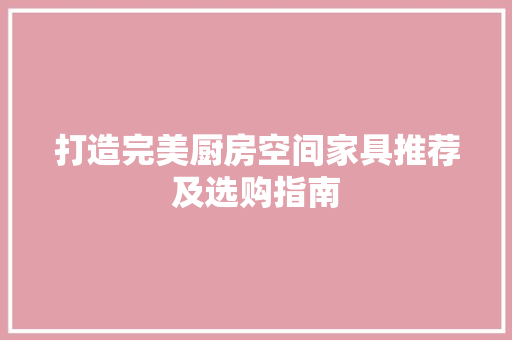 打造完美厨房空间家具推荐及选购指南