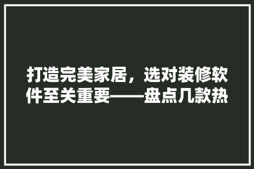 打造完美家居，选对装修软件至关重要——盘点几款热门手机装修软件  第1张