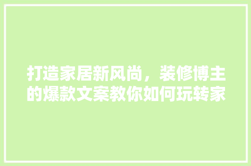 打造家居新风尚，装修博主的爆款文案教你如何玩转家居美学  第1张