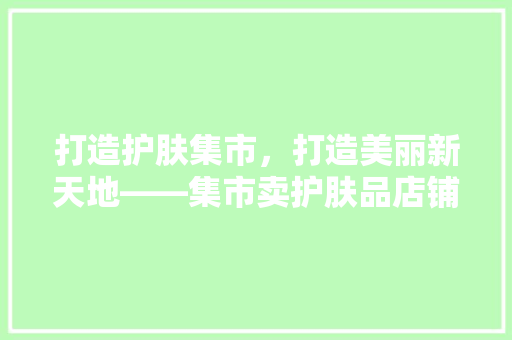 打造护肤集市，打造美丽新天地——集市卖护肤品店铺设计装修指南