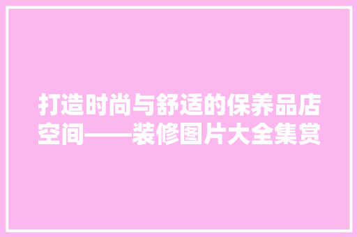 打造时尚与舒适的保养品店空间——装修图片大全集赏析