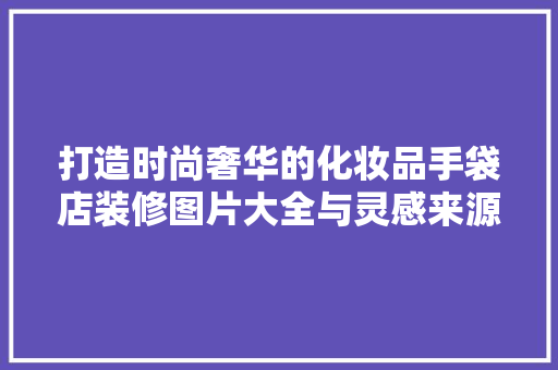 打造时尚奢华的化妆品手袋店装修图片大全与灵感来源
