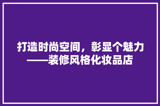 打造时尚空间，彰显个魅力——装修风格化妆品店