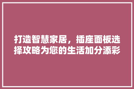 打造智慧家居，插座面板选择攻略为您的生活加分添彩