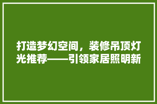 打造梦幻空间，装修吊顶灯光推荐——引领家居照明新潮流