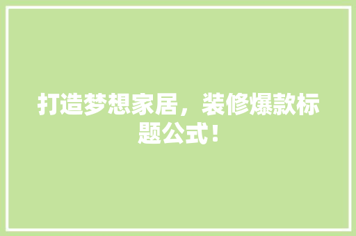 打造梦想家居，装修爆款标题公式！