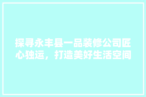 探寻永丰县一品装修公司匠心独运，打造美好生活空间