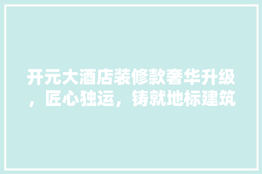 开元大酒店装修款奢华升级，匠心独运，铸就地标建筑新篇章