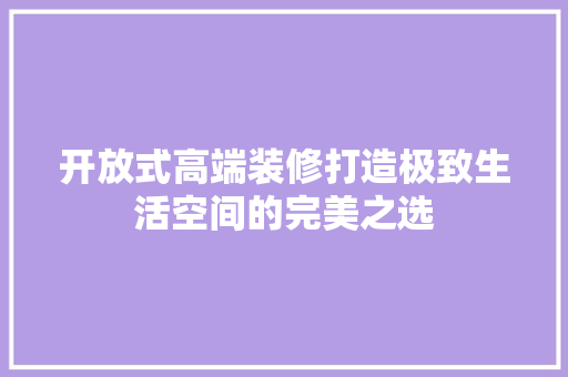 开放式高端装修打造极致生活空间的完美之选