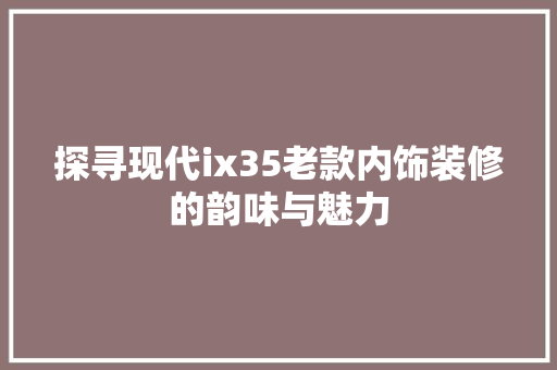 探寻现代ix35老款内饰装修的韵味与魅力