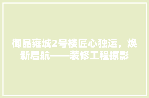 御品雍城2号楼匠心独运，焕新启航——装修工程掠影