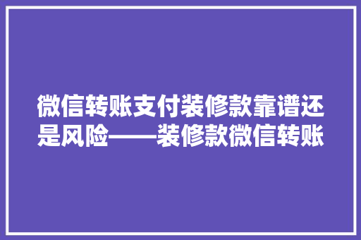 微信转账支付装修款靠谱还是风险——装修款微信转账的真相