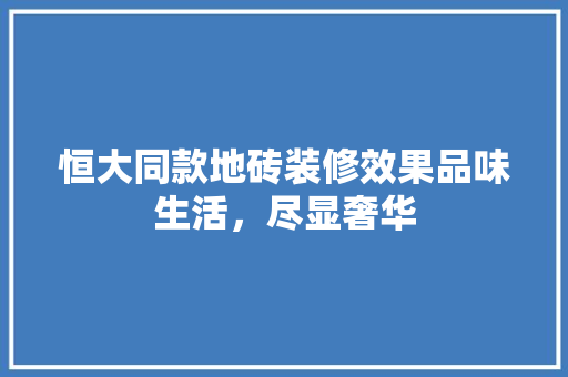 恒大同款地砖装修效果品味生活，尽显奢华