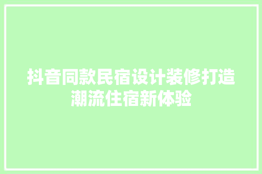 抖音同款民宿设计装修打造潮流住宿新体验