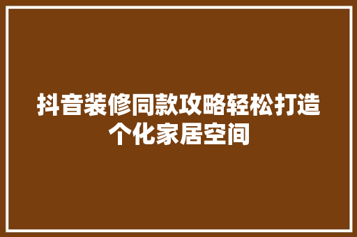 抖音装修同款攻略轻松打造个化家居空间