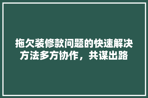 拖欠装修款问题的快速解决方法多方协作，共谋出路  第1张