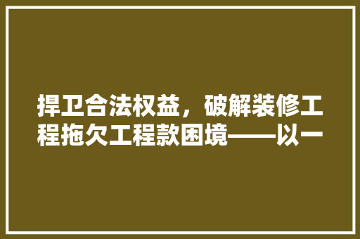 捍卫合法权益，破解装修工程拖欠工程款困境——以一起典型诉状为例