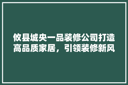 攸县城央一品装修公司打造高品质家居，引领装修新风尚