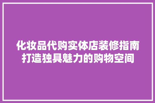 化妆品代购实体店装修指南打造独具魅力的购物空间