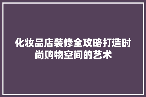 化妆品店装修全攻略打造时尚购物空间的艺术