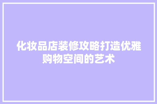 化妆品店装修攻略打造优雅购物空间的艺术