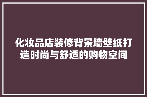 化妆品店装修背景墙壁纸打造时尚与舒适的购物空间