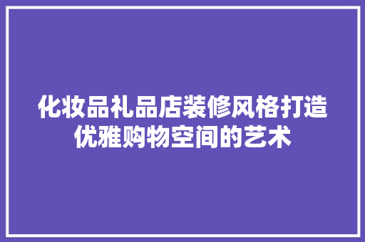 化妆品礼品店装修风格打造优雅购物空间的艺术  第1张