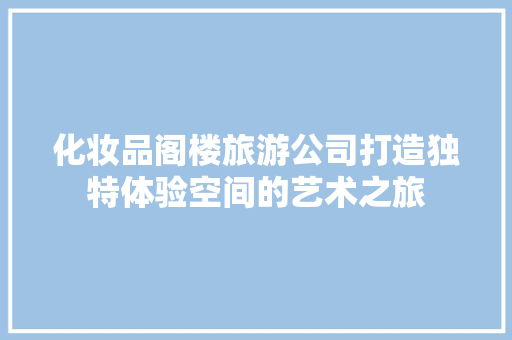 化妆品阁楼旅游公司打造独特体验空间的艺术之旅
