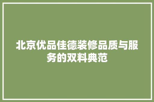 北京优品佳德装修品质与服务的双料典范  第1张
