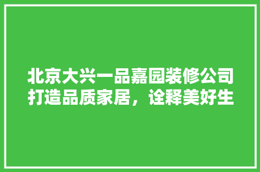 北京大兴一品嘉园装修公司打造品质家居，诠释美好生活