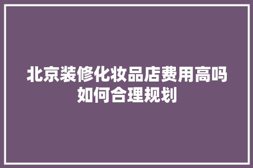 北京装修化妆品店费用高吗如何合理规划