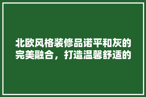 北欧风格装修品诺平和灰的完美融合，打造温馨舒适的家居空间