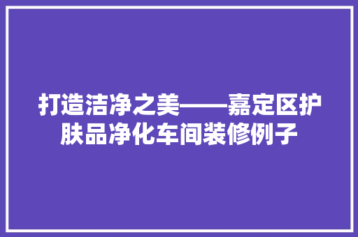 打造洁净之美——嘉定区护肤品净化车间装修例子