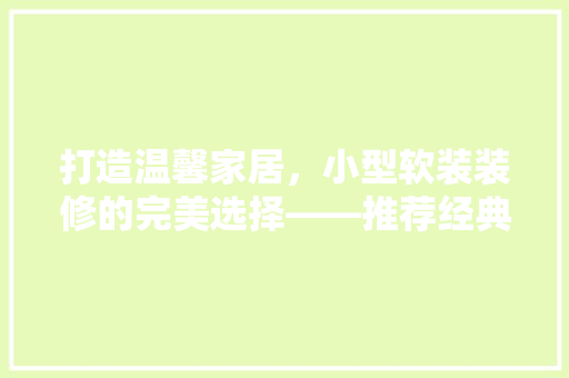 打造温馨家居，小型软装装修的完美选择——推荐经典款型