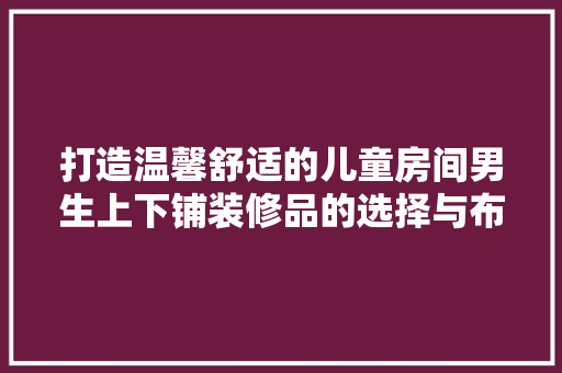 打造温馨舒适的儿童房间男生上下铺装修品的选择与布局