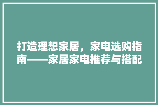 打造理想家居，家电选购指南——家居家电推荐与搭配方法