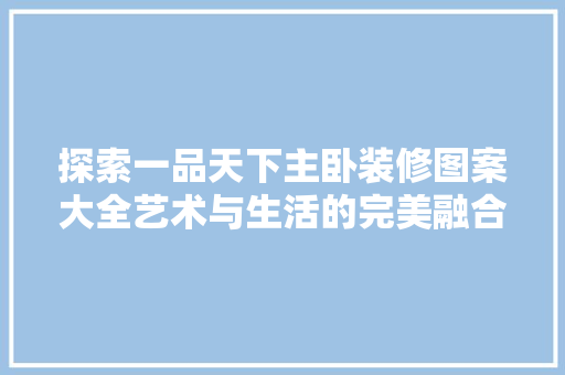 探索一品天下主卧装修图案大全艺术与生活的完美融合