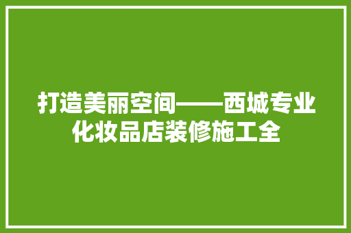 打造美丽空间——西城专业化妆品店装修施工全