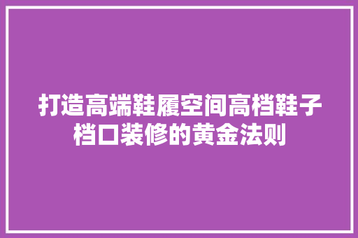 打造高端鞋履空间高档鞋子档口装修的黄金法则