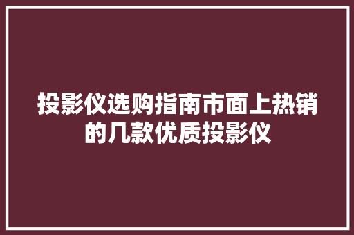投影仪选购指南市面上热销的几款优质投影仪