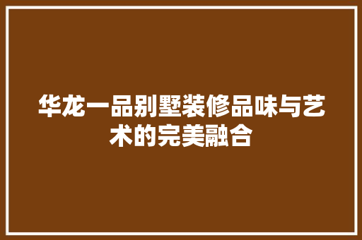 华龙一品别墅装修品味与艺术的完美融合