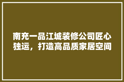 南充一品江城装修公司匠心独运，打造高品质家居空间