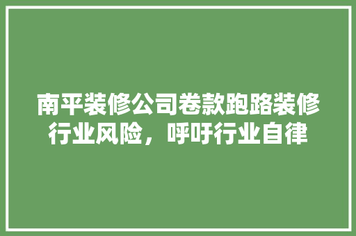 南平装修公司卷款跑路装修行业风险，呼吁行业自律  第1张